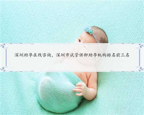 深圳助孕在线咨询，深圳市试管供卵助孕机构排名前三名