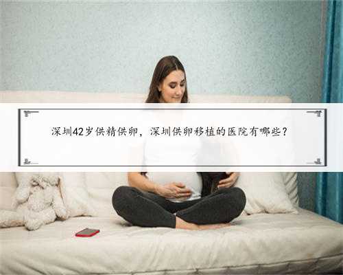 深圳42岁供精供卵，深圳供卵移植的医院有哪些？